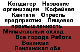 Кондитер › Название организации ­ Кофейная Кантата › Отрасль предприятия ­ Пищевая промышленность › Минимальный оклад ­ 60 000 - Все города Работа » Вакансии   . Пензенская обл.,Мокшанский р-н